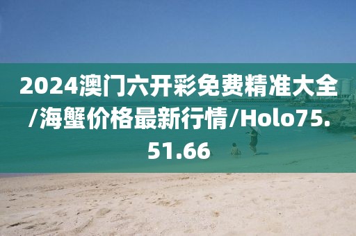 2024澳门六开彩免费精准大全/海蟹价格最新行情/Holo75.51.66