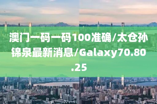 澳门一码一码100准确/太仓孙锦泉最新消息/Galaxy70.80.25