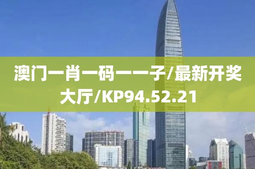 澳门一肖一码一一子/最新开奖大厅/KP94.52.21