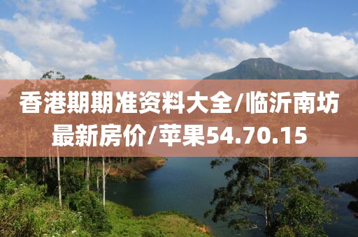 香港期期准资料大全/临沂南坊最新房价/苹果54.70.15