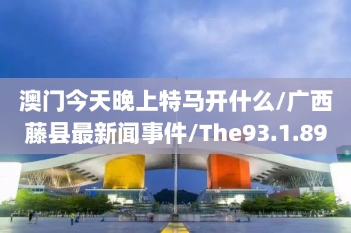 澳门今天晚上特马开什么/广西藤县最新闻事件/The93.1.89