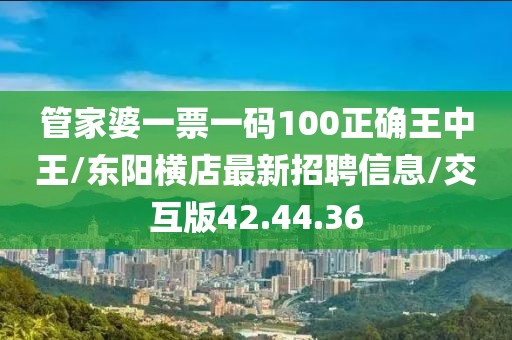 管家婆一票一码100正确王中王/东阳横店最新招聘信息/交互版42.44.36