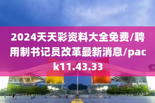 2024天天彩资料大全免费/聘用制书记员改革最新消息/pack11.43.33