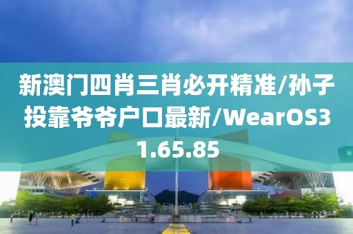 新澳门四肖三肖必开精准/孙子投靠爷爷户口最新/WearOS31.65.85