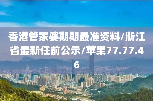 香港管家婆期期最准资料/浙江省最新任前公示/苹果77.77.46