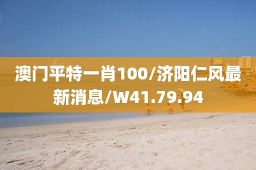 澳门平特一肖100/济阳仁风最新消息/W41.79.94