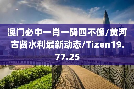 澳门必中一肖一码四不像/黄河古贤水利最新动态/Tizen19.77.25