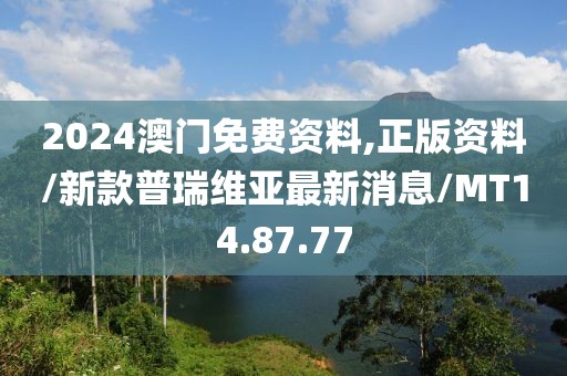 2024澳门免费资料,正版资料/新款普瑞维亚最新消息/MT14.87.77