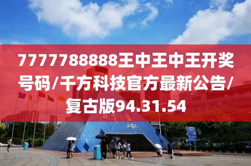 7777788888王中王中王开奖号码/千方科技官方最新公告/复古版94.31.54