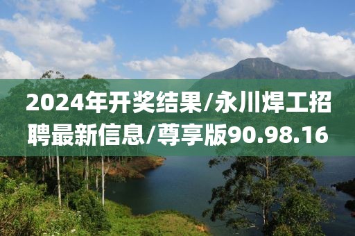 2024年开奖结果/永川焊工招聘最新信息/尊享版90.98.16