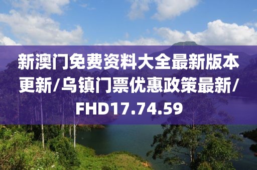 新澳门免费资料大全最新版本更新/乌镇门票优惠政策最新/FHD17.74.59