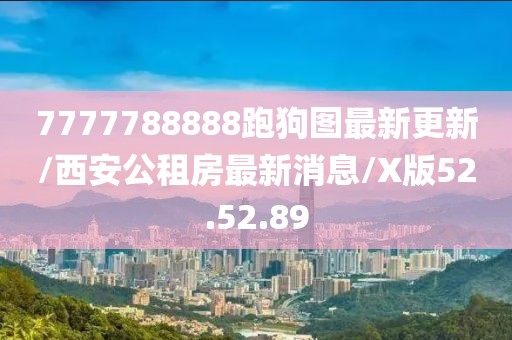 7777788888跑狗图最新更新/西安公租房最新消息/X版52.52.89