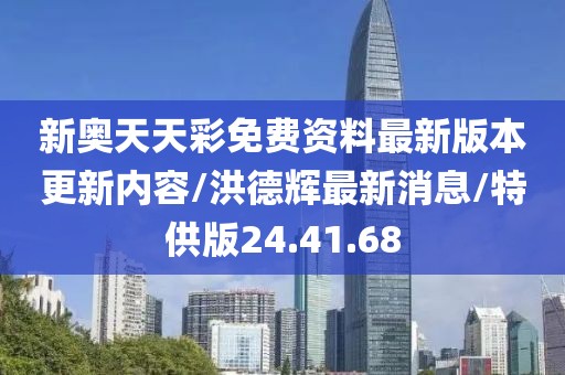 新奥天天彩免费资料最新版本更新内容/洪德辉最新消息/特供版24.41.68