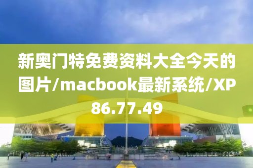 新奥门特免费资料大全今天的图片/macbook最新系统/XP86.77.49