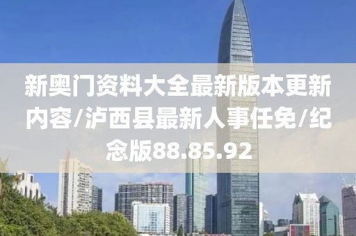 新奥门资料大全最新版本更新内容/泸西县最新人事任免/纪念版88.85.92