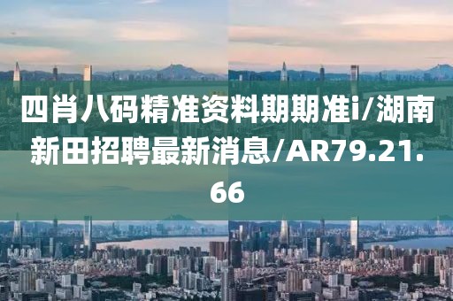 四肖八码精准资料期期准i/湖南新田招聘最新消息/AR79.21.66