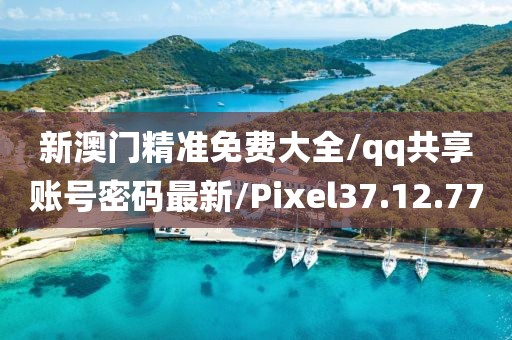 新澳门精准免费大全/qq共享账号密码最新/Pixel37.12.77