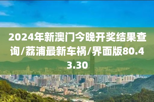 2024年新澳门今晚开奖结果查询/荔浦最新车祸/界面版80.43.30