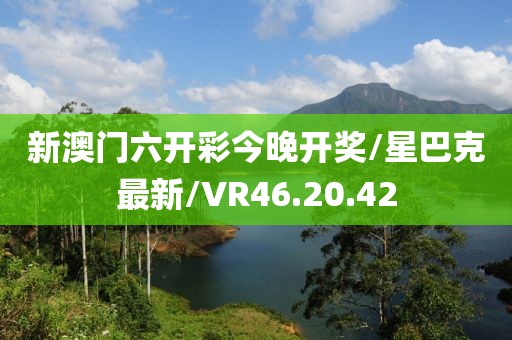 新澳门六开彩今晚开奖/星巴克最新/VR46.20.42