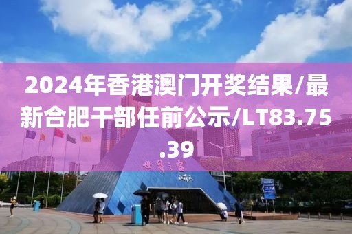 2024年香港澳门开奖结果/最新合肥干部任前公示/LT83.75.39