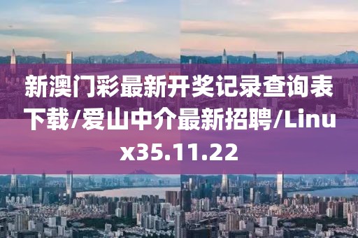 新澳门彩最新开奖记录查询表下载/爱山中介最新招聘/Linux35.11.22