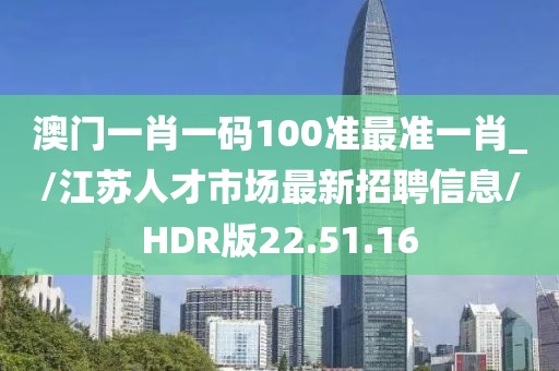 澳门一肖一码100准最准一肖_/江苏人才市场最新招聘信息/HDR版22.51.16