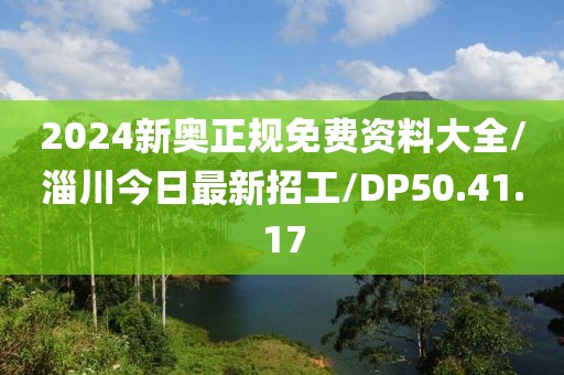 2024新奥正规免费资料大全/淄川今日最新招工/DP50.41.17