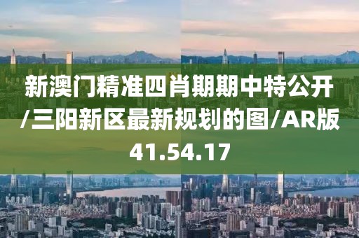 新澳门精准四肖期期中特公开/三阳新区最新规划的图/AR版41.54.17