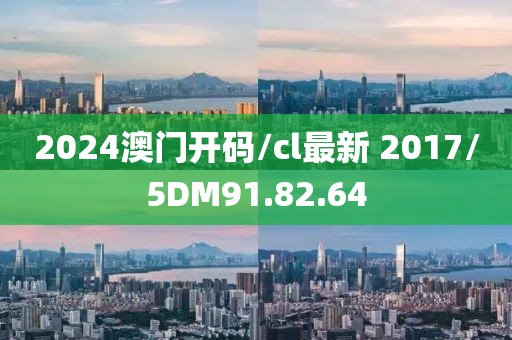 2024澳门开码/cl最新 2017/5DM91.82.64