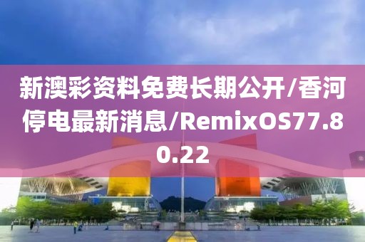 新澳彩资料免费长期公开/香河停电最新消息/RemixOS77.80.22