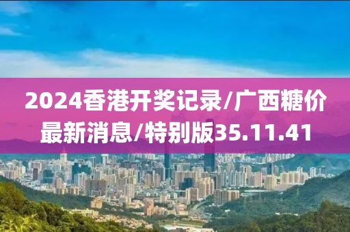 2024香港开奖记录/广西糖价最新消息/特别版35.11.41