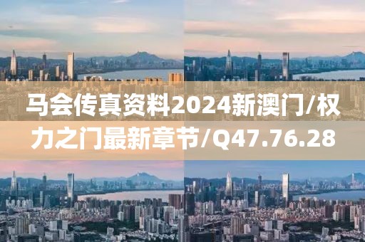 马会传真资料2024新澳门/权力之门最新章节/Q47.76.28