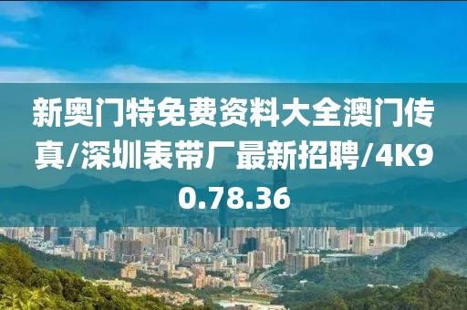 新奥门特免费资料大全澳门传真/深圳表带厂最新招聘/4K90.78.36