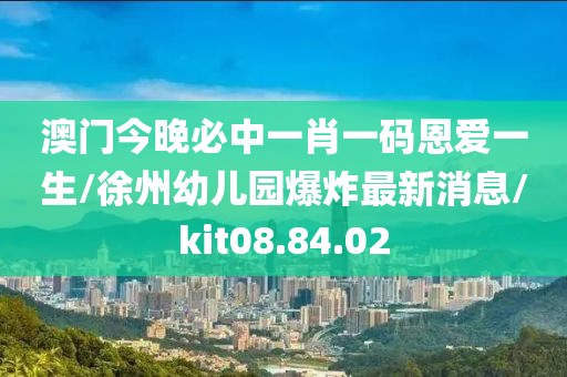 澳门今晚必中一肖一码恩爱一生/徐州幼儿园爆炸最新消息/kit08.84.02