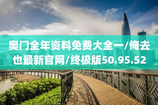 奥门全年资料免费大全一/俺去也最新官网/终极版50.95.52