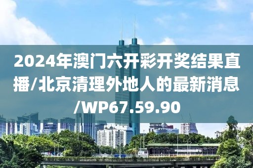 2024年澳门六开彩开奖结果直播/北京清理外地人的最新消息/WP67.59.90