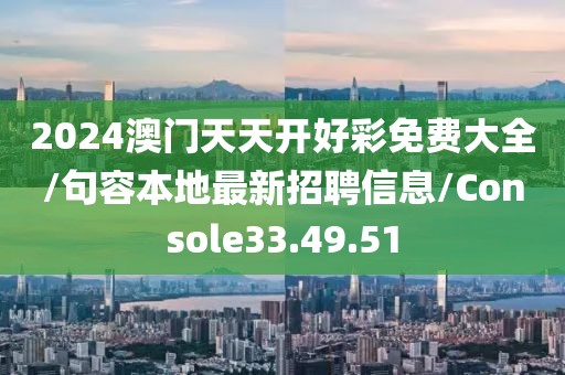 2024澳门天天开好彩免费大全/句容本地最新招聘信息/Console33.49.51