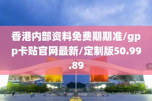 香港内部资料免费期期准/gpp卡贴官网最新/定制版50.99.89