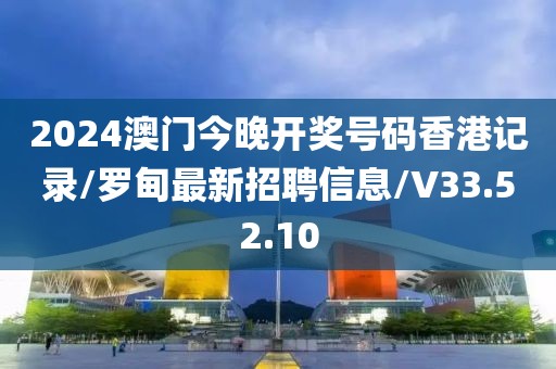 2024澳门今晚开奖号码香港记录/罗甸最新招聘信息/V33.52.10