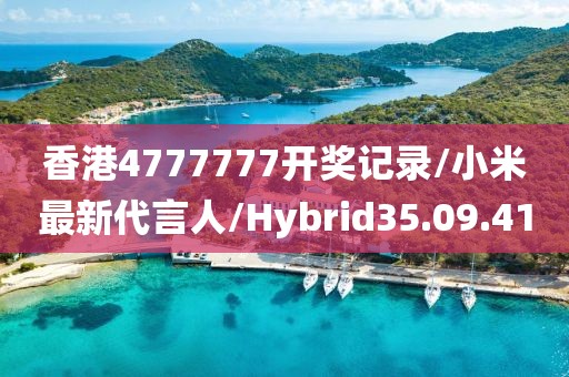 香港4777777开奖记录/小米最新代言人/Hybrid35.09.41