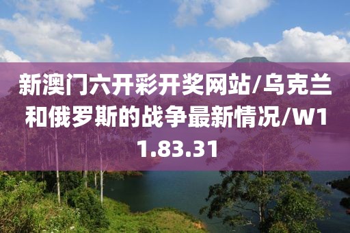 新澳门六开彩开奖网站/乌克兰和俄罗斯的战争最新情况/W11.83.31