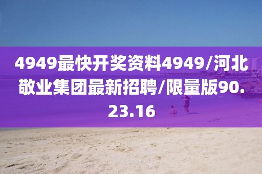 4949最快开奖资料4949/河北敬业集团最新招聘/限量版90.23.16