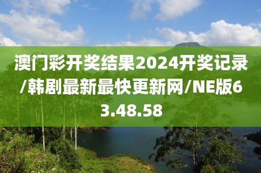 澳门彩开奖结果2024开奖记录/韩剧最新最快更新网/NE版63.48.58