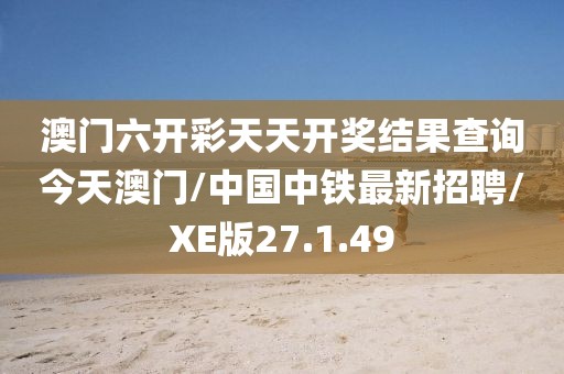 澳门六开彩天天开奖结果查询今天澳门/中国中铁最新招聘/XE版27.1.49