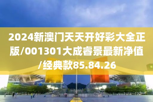 2024新澳门天天开好彩大全正版/001301大成睿景最新净值/经典款85.84.26