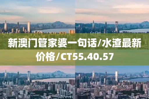 新澳门管家婆一句话/水渣最新价格/CT55.40.57