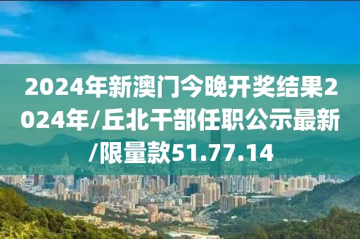 2024年新澳门今晚开奖结果2024年/丘北干部任职公示最新/限量款51.77.14