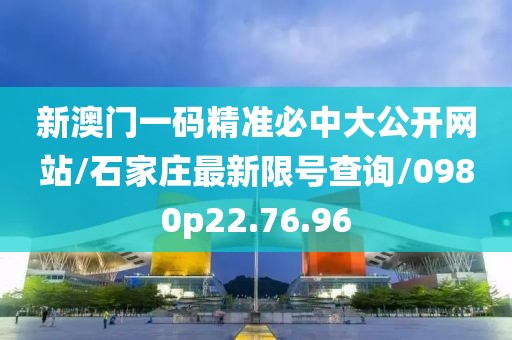 新澳门一码精准必中大公开网站/石家庄最新限号查询/0980p22.76.96