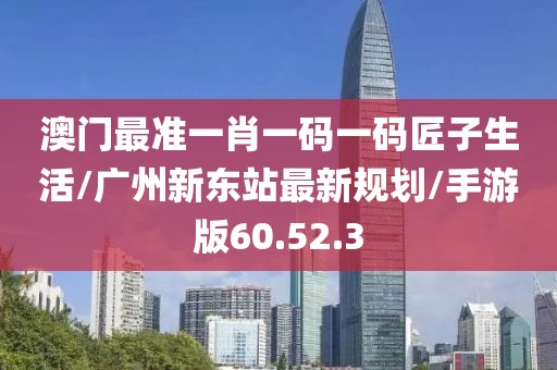 澳门最准一肖一码一码匠子生活/广州新东站最新规划/手游版60.52.3