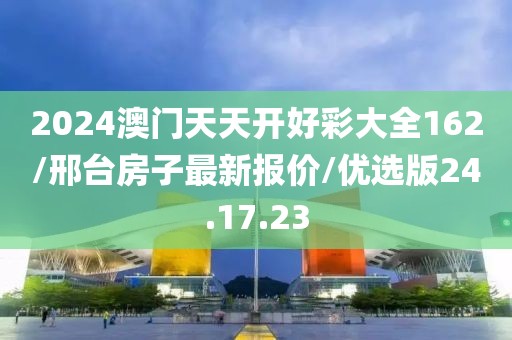 2024澳门天天开好彩大全162/邢台房子最新报价/优选版24.17.23